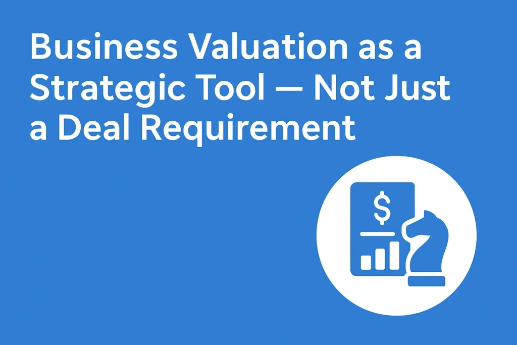 Business Valuation as a Strategic Tool — Not Just a Deal Requirement